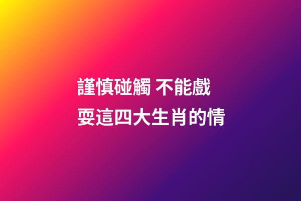 謹慎碰觸 不能戲耍這四大生肖的情